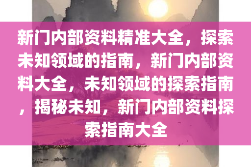 新門內(nèi)部資料準(zhǔn)確大全更新,新門內(nèi)部資料準(zhǔn)確大全更新，深度探索與洞察