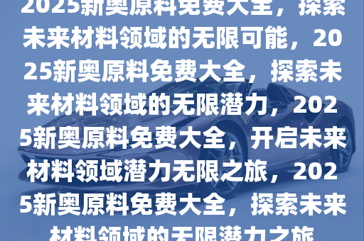2025新奧原料免費(fèi)大全,探索未來，2025新奧原料免費(fèi)大全
