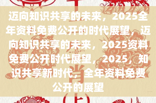 2025全年資料免費,邁向知識共享的未來，2025全年資料免費的時代展望