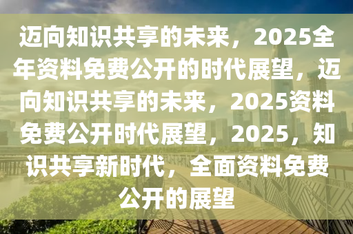 2025年正版資料免費(fèi),邁向2025年正版資料的免費(fèi)共享時(shí)代